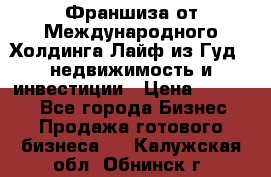 Франшиза от Международного Холдинга Лайф из Гуд - недвижимость и инвестиции › Цена ­ 82 000 - Все города Бизнес » Продажа готового бизнеса   . Калужская обл.,Обнинск г.